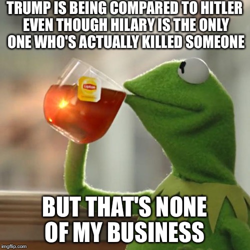 "Trump is Literally Hitler!" | TRUMP IS BEING COMPARED TO HITLER EVEN THOUGH HILARY IS THE ONLY ONE WHO'S ACTUALLY KILLED SOMEONE; BUT THAT'S NONE OF MY BUSINESS | image tagged in memes,but thats none of my business,kermit the frog,donald trump,hillary clinton,funny memes | made w/ Imgflip meme maker