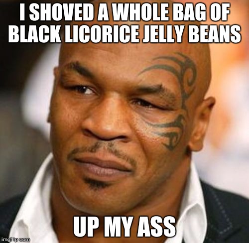 Disappointed Tyson Meme | I SHOVED A WHOLE BAG OF BLACK LICORICE JELLY BEANS; UP MY ASS | image tagged in memes,disappointed tyson | made w/ Imgflip meme maker