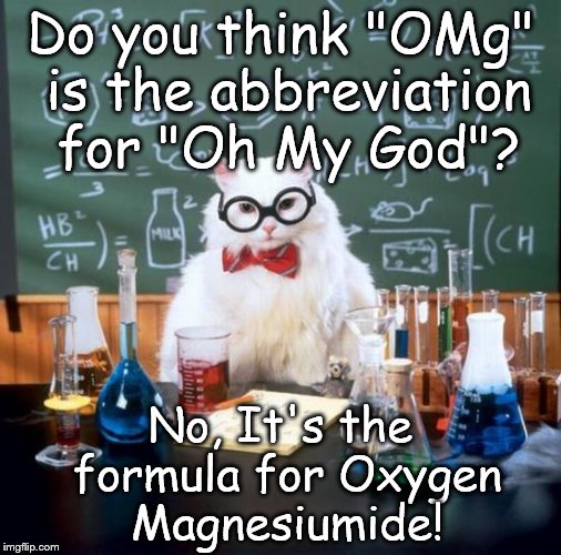 Chemistry Cat | Do you think "OMg" is the abbreviation for "Oh My God"? No, It's the formula for Oxygen Magnesiumide! | image tagged in memes,chemistry cat,chemistry,elements,oxygen,magnesium | made w/ Imgflip meme maker