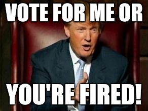 Donald Trump | VOTE FOR ME OR; YOU'RE FIRED! | image tagged in donald trump | made w/ Imgflip meme maker