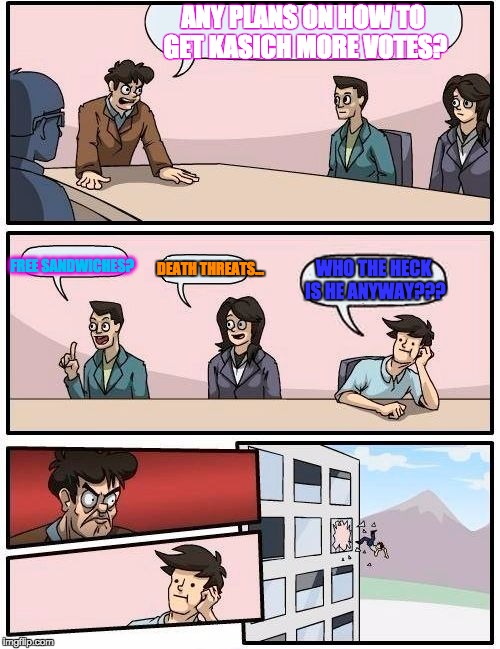 Boardroom Meeting Suggestion | ANY PLANS ON HOW TO GET KASICH MORE VOTES? FREE SANDWICHES? WHO THE HECK IS HE ANYWAY??? DEATH THREATS... | image tagged in memes,boardroom meeting suggestion | made w/ Imgflip meme maker