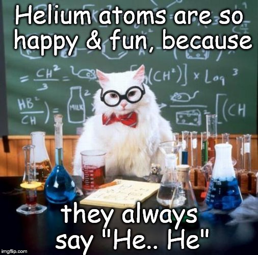 Chemistry Cat | Helium atoms are so happy & fun, because; they always say "He.. He" | image tagged in memes,chemistry cat,chemistry,elements,helium,happy | made w/ Imgflip meme maker