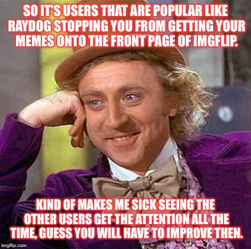 Why won't my memes get onto the frontpage!!! | SO IT'S USERS THAT ARE POPULAR LIKE RAYDOG STOPPING YOU FROM GETTING YOUR MEMES ONTO THE FRONT PAGE OF IMGFLIP. KIND OF MAKES ME SICK SEEING THE OTHER USERS GET THE ATTENTION ALL THE TIME, GUESS YOU WILL HAVE TO IMPROVE THEN. | image tagged in memes,creepy condescending wonka | made w/ Imgflip meme maker