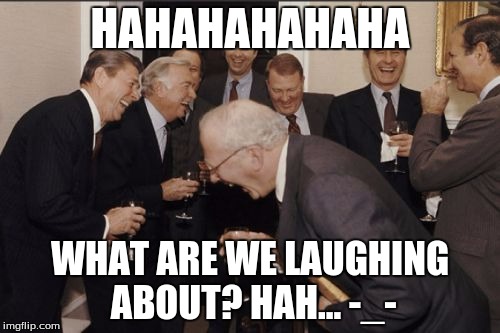 Laughing Men In Suits Meme | HAHAHAHAHAHA; WHAT ARE WE LAUGHING ABOUT? HAH... -_- | image tagged in memes,laughing men in suits | made w/ Imgflip meme maker