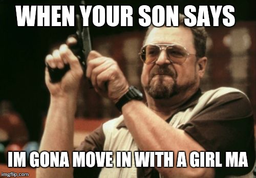 Am I The Only One Around Here | WHEN YOUR SON SAYS; IM GONA MOVE IN WITH A GIRL MA | image tagged in memes,am i the only one around here | made w/ Imgflip meme maker
