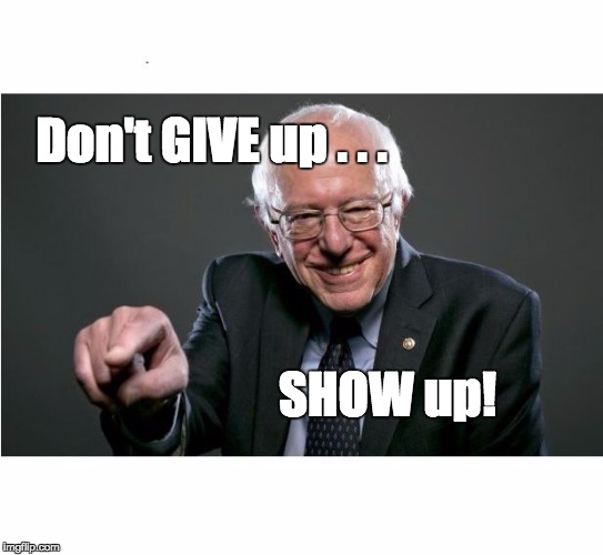 Bernie Sanders | Don't GIVE up . . . SHOW up! | image tagged in bernie sanders | made w/ Imgflip meme maker