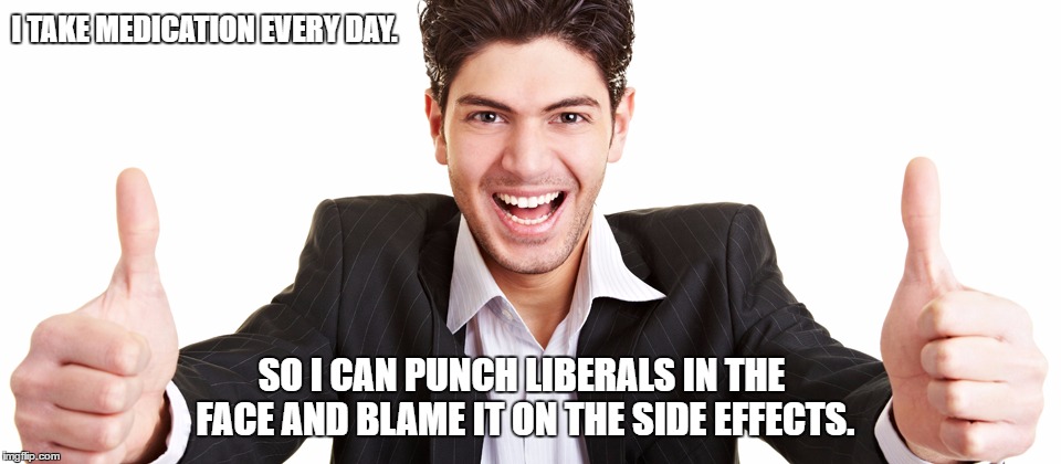 If only it were true. | I TAKE MEDICATION EVERY DAY. SO I CAN PUNCH LIBERALS IN THE FACE AND BLAME IT ON THE SIDE EFFECTS. | image tagged in punch,liberals,just for fun | made w/ Imgflip meme maker