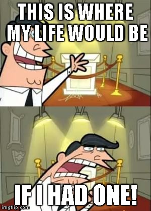 This Is Where I'd Put My Trophy If I Had One Meme | THIS IS WHERE MY LIFE WOULD BE; IF I HAD ONE! | image tagged in memes,this is where i'd put my trophy if i had one | made w/ Imgflip meme maker