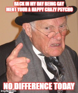 Back In My Day | BACK IN MY DAY BEING GAY MENT YOUR A HAPPY CRAZY PSYCHO; NO DIFFERENCE TODAY | image tagged in memes,back in my day | made w/ Imgflip meme maker