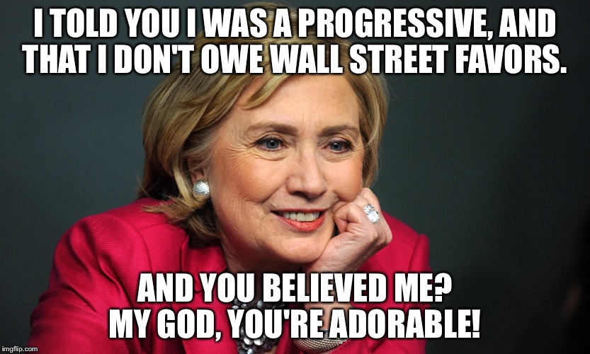 I TOLD YOU I WAS A PROGRESSIVE, AND THAT I DON'T OWE WALL STREET FAVORS. AND YOU BELIEVED ME? MY GOD, YOU'RE ADORABLE! | image tagged in hillary clinton | made w/ Imgflip meme maker