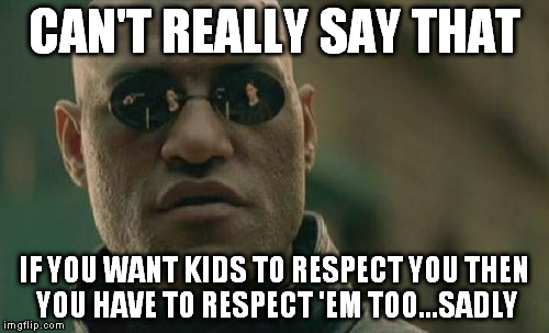 Matrix Morpheus Meme | CAN'T REALLY SAY THAT IF YOU WANT KIDS TO RESPECT YOU THEN YOU HAVE TO RESPECT 'EM TOO...SADLY | image tagged in memes,matrix morpheus | made w/ Imgflip meme maker