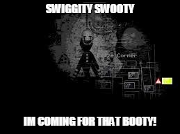 The Puppet from fnaf 2 |  SWIGGITY SWOOTY; IM COMING FOR THAT BOOTY! | image tagged in the puppet from fnaf 2 | made w/ Imgflip meme maker