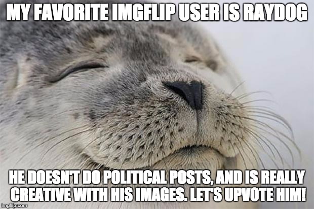 He has tons of points, but tops for no political posts! | MY FAVORITE IMGFLIP USER IS RAYDOG; HE DOESN'T DO POLITICAL POSTS, AND IS REALLY CREATIVE WITH HIS IMAGES. LET'S UPVOTE HIM! | image tagged in memes,satisfied seal | made w/ Imgflip meme maker