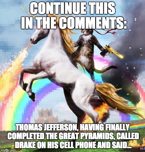 You Imgflippers are creative, and I want to channel that. Possibly as a food source. I didn't say that. | CONTINUE THIS IN THE COMMENTS:; THOMAS JEFFERSON, HAVING FINALLY COMPLETED THE GREAT PYRAMIDS, CALLED DRAKE ON HIS CELL PHONE AND SAID... | image tagged in memes,welcome to the internets | made w/ Imgflip meme maker