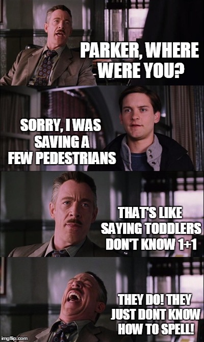 Spiderman Laugh Meme | PARKER, WHERE WERE YOU? SORRY, I WAS SAVING A FEW PEDESTRIANS; THAT'S LIKE SAYING TODDLERS DON'T KNOW 1+1; THEY DO! THEY JUST DONT KNOW HOW TO SPELL! | image tagged in memes,spiderman laugh | made w/ Imgflip meme maker