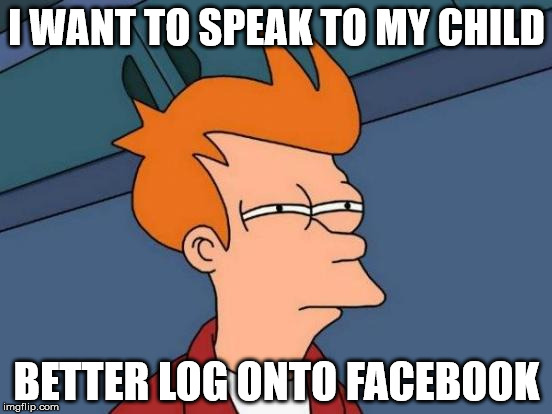 Futurama Fry | I WANT TO SPEAK TO MY CHILD; BETTER LOG ONTO FACEBOOK | image tagged in memes,futurama fry | made w/ Imgflip meme maker
