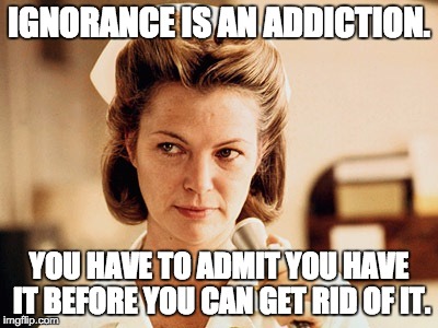 Nurse Ratched | IGNORANCE IS AN ADDICTION. YOU HAVE TO ADMIT YOU HAVE IT BEFORE YOU CAN GET RID OF IT. | image tagged in nurse ratched | made w/ Imgflip meme maker