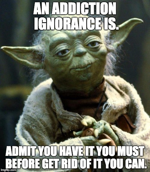 Star Wars Yoda Meme | AN ADDICTION IGNORANCE IS. ADMIT YOU HAVE IT YOU MUST BEFORE GET RID OF IT YOU CAN. | image tagged in memes,star wars yoda | made w/ Imgflip meme maker