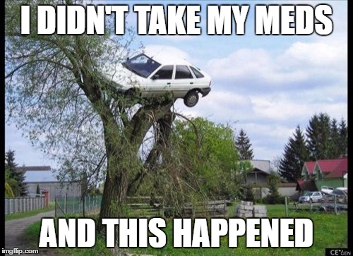 T-A-K-E   Y-O-U-R   M-E-D-S | I DIDN'T TAKE MY MEDS; AND THIS HAPPENED | image tagged in memes,secure parking,take off,car accident,before i got high,crazy man | made w/ Imgflip meme maker