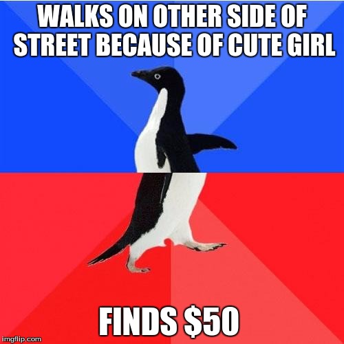 Ever happen to you? no? ok | WALKS ON OTHER SIDE OF STREET BECAUSE OF CUTE GIRL; FINDS $50 | image tagged in socially awesome awkward penguin,50,cute girl,street,memes | made w/ Imgflip meme maker