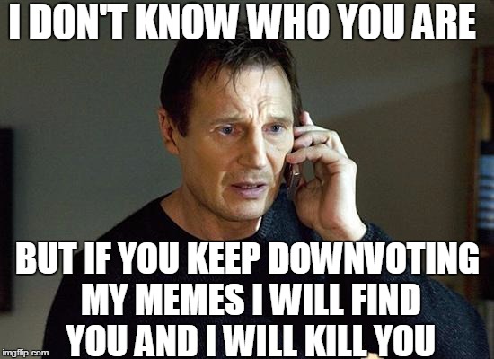 Liam Neeson Taken 2 | I DON'T KNOW WHO YOU ARE; BUT IF YOU KEEP DOWNVOTING MY MEMES I WILL FIND YOU AND I WILL KILL YOU | image tagged in memes,liam neeson taken 2 | made w/ Imgflip meme maker