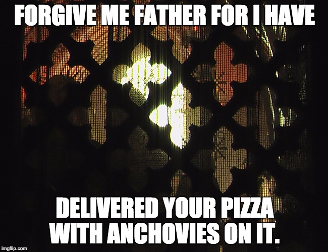 This anchovy running gag is fun.  | FORGIVE ME FATHER FOR I HAVE; DELIVERED YOUR PIZZA WITH ANCHOVIES ON IT. | image tagged in confessional,pizza | made w/ Imgflip meme maker