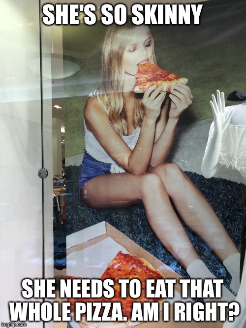 SHE'S SO SKINNY; SHE NEEDS TO EAT THAT WHOLE PIZZA. AM I RIGHT? | image tagged in pizza,memes,models,skinny shaming | made w/ Imgflip meme maker