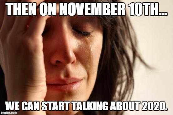 First World Problems Meme | THEN ON NOVEMBER 10TH... WE CAN START TALKING ABOUT 2020. | image tagged in memes,first world problems | made w/ Imgflip meme maker
