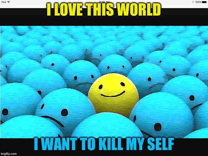 I LOVE THIS WORLD; I WANT TO KILL MY SELF | image tagged in 1-100000 | made w/ Imgflip meme maker