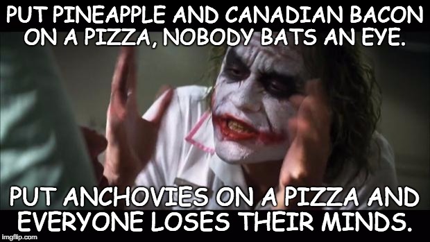 And everybody loses their minds Meme | PUT PINEAPPLE AND CANADIAN BACON ON A PIZZA, NOBODY BATS AN EYE. PUT ANCHOVIES ON A PIZZA AND EVERYONE LOSES THEIR MINDS. | image tagged in memes,and everybody loses their minds | made w/ Imgflip meme maker