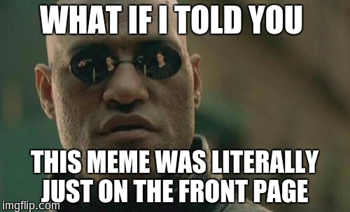 Matrix Morpheus Meme | WHAT IF I TOLD YOU THIS MEME WAS LITERALLY JUST ON THE FRONT PAGE | image tagged in memes,matrix morpheus | made w/ Imgflip meme maker