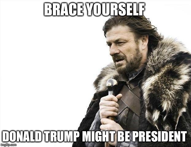 Brace Yourselves X is Coming | BRACE YOURSELF; DONALD TRUMP MIGHT BE PRESIDENT | image tagged in memes,brace yourselves x is coming | made w/ Imgflip meme maker