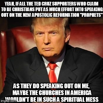 Trump Doge | YEAH, IF ALL THE TED CRUZ SUPPORTERS WHO CLAIM TO BE CHRISTIANS PUT AS MUCH EFFORT INTO SPEAKING OUT ON THE NEW APOSTOLIC REFORMATION "PROPHETS"; AS THEY DO SPEAKING OUT ON ME, MAYBE THE CHURCHES IN AMERICA WOULDN'T BE IN SUCH A SPIRITUAL MESS | image tagged in trump doge | made w/ Imgflip meme maker