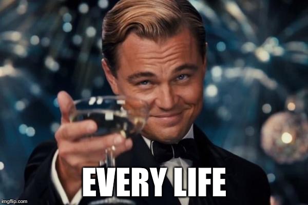 Leonardo Dicaprio Cheers Meme | EVERY LIFE | image tagged in memes,leonardo dicaprio cheers | made w/ Imgflip meme maker