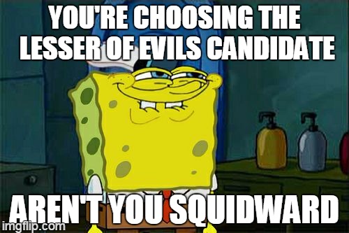 these are the times that try people | YOU'RE CHOOSING THE LESSER OF EVILS CANDIDATE; AREN'T YOU SQUIDWARD | image tagged in memes,dont you squidward | made w/ Imgflip meme maker