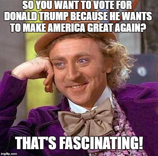 So You Want To Vote For Donald Trump Because He Wants To Make America Great Again? | SO YOU WANT TO VOTE FOR DONALD TRUMP BECAUSE HE WANTS TO MAKE AMERICA GREAT AGAIN? THAT'S FASCINATING! | image tagged in memes,creepy condescending wonka,weird,funny,funny memes,donald trump | made w/ Imgflip meme maker