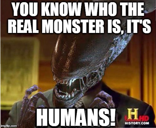 YOU KNOW WHO THE REAL MONSTER IS, IT'S HUMANS! | made w/ Imgflip meme maker