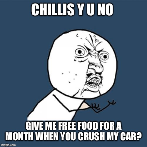 Y U No Meme | CHILLIS Y U NO GIVE ME FREE FOOD FOR A MONTH WHEN YOU CRUSH MY CAR? | image tagged in memes,y u no | made w/ Imgflip meme maker