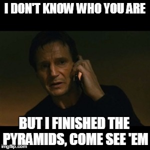 I DON'T KNOW WHO YOU ARE BUT I FINISHED THE PYRAMIDS, COME SEE 'EM | made w/ Imgflip meme maker