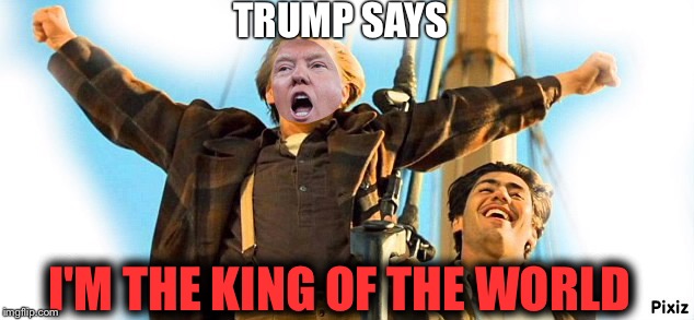 Election day | TRUMP SAYS; I'M THE KING OF THE WORLD | image tagged in donald trump,president | made w/ Imgflip meme maker