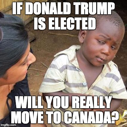 Canada | IF DONALD TRUMP IS ELECTED; WILL YOU REALLY MOVE TO CANADA? | image tagged in memes,third world skeptical kid | made w/ Imgflip meme maker