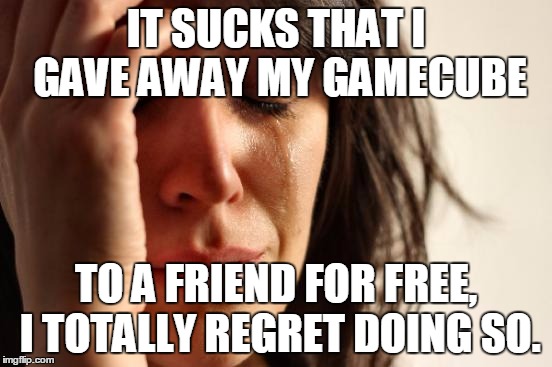 First World Problems Meme | IT SUCKS THAT I GAVE AWAY MY GAMECUBE TO A FRIEND FOR FREE, I TOTALLY REGRET DOING SO. | image tagged in memes,first world problems | made w/ Imgflip meme maker