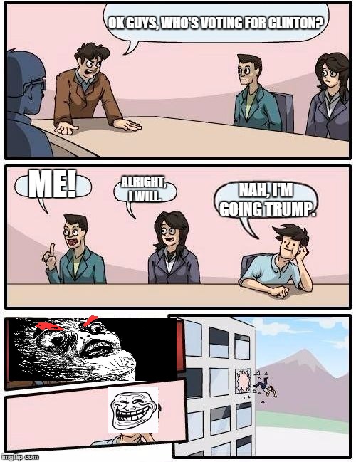 Boardroom Meeting Suggestion | OK GUYS, WHO'S VOTING FOR CLINTON? ME! ALRIGHT, I WILL. NAH, I'M GOING TRUMP. | image tagged in memes,boardroom meeting suggestion | made w/ Imgflip meme maker