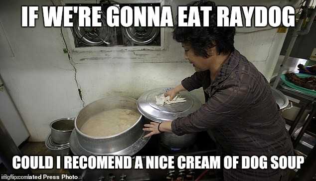 IF WE'RE GONNA EAT RAYDOG COULD I RECOMEND A NICE CREAM OF DOG SOUP | made w/ Imgflip meme maker