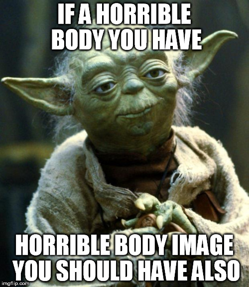 Star Wars Yoda Meme | IF A HORRIBLE BODY YOU HAVE HORRIBLE BODY IMAGE YOU SHOULD HAVE ALSO | image tagged in memes,star wars yoda | made w/ Imgflip meme maker