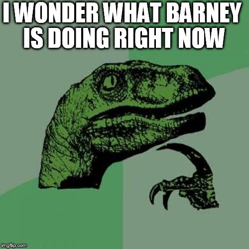 Philosoraptor Meme | I WONDER WHAT BARNEY IS DOING RIGHT NOW | image tagged in memes,philosoraptor | made w/ Imgflip meme maker