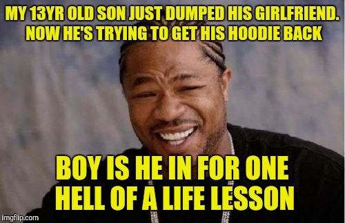 Yo Dawg Heard You Meme | MY 13YR OLD SON JUST DUMPED HIS GIRLFRIEND. NOW HE'S TRYING TO GET HIS HOODIE BACK; BOY IS HE IN FOR ONE HELL OF A LIFE LESSON | image tagged in memes,yo dawg heard you | made w/ Imgflip meme maker