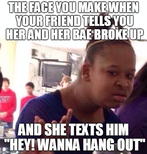 Black Girl Wat Meme | THE FACE YOU MAKE WHEN YOUR FRIEND TELLS YOU HER AND HER BAE BROKE UP; AND SHE TEXTS HIM "HEY! WANNA HANG OUT" | image tagged in memes,black girl wat | made w/ Imgflip meme maker