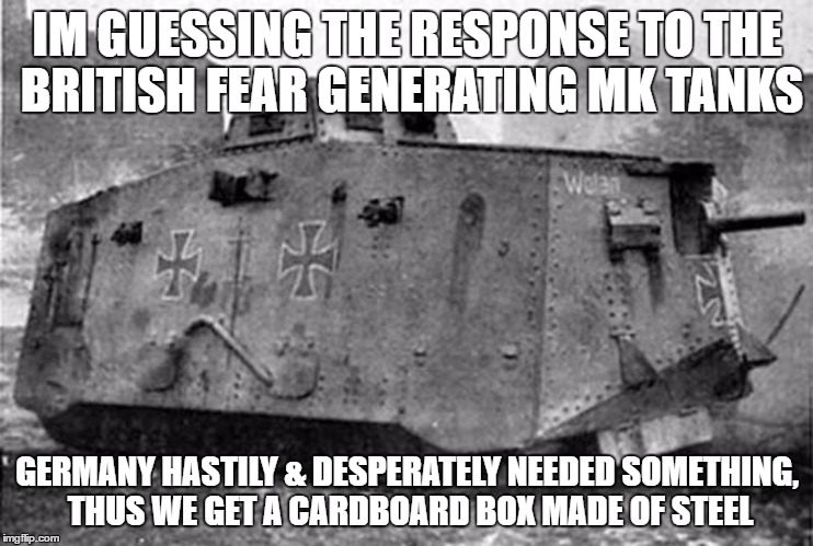You would think the German advanced engineering skills mean't they had a better design, but no. | IM GUESSING THE RESPONSE TO THE BRITISH FEAR GENERATING MK TANKS; GERMANY HASTILY & DESPERATELY NEEDED SOMETHING, THUS WE GET A CARDBOARD BOX MADE OF STEEL | image tagged in world war i,tank,germany | made w/ Imgflip meme maker