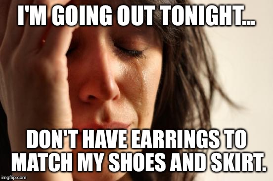 First World Problems Meme | I'M GOING OUT TONIGHT... DON'T HAVE EARRINGS TO MATCH MY SHOES AND SKIRT. | image tagged in memes,first world problems | made w/ Imgflip meme maker